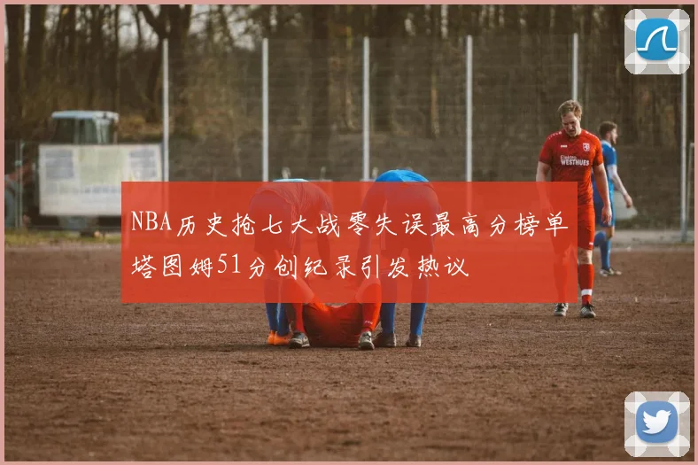 NBA历史抢七大战零失误最高分榜单塔图姆51分创纪录引发热议