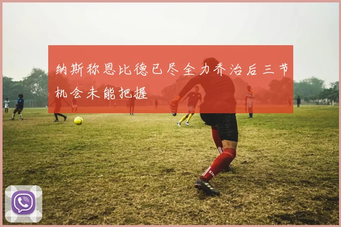 纳斯称恩比德已尽全力乔治后三节机会未能把握