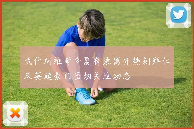 武什科维奇今夏有意离开热刺拜仁及英超豪门密切关注动态