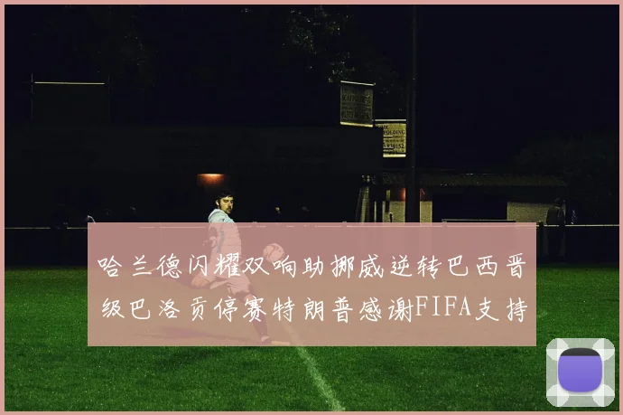 哈兰德闪耀双响助挪威逆转巴西晋级巴洛贡停赛特朗普感谢FIFA支持