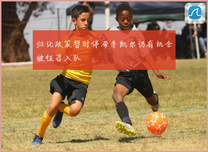 归化政策暂时停滞李凯尔仍有机会被征召入队