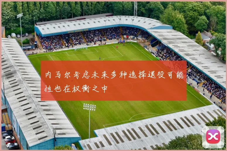 内马尔考虑未来多种选择退役可能性也在权衡之中