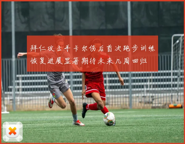 拜仁攻击手卡尔伤后首次跑步训练恢复进展显著期待未来几周回归