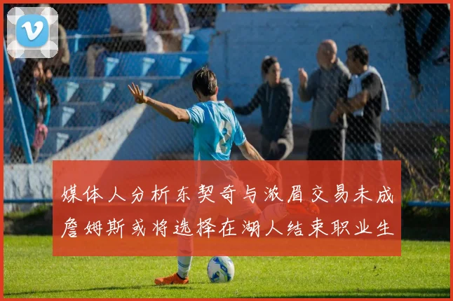 媒体人分析东契奇与浓眉交易未成詹姆斯或将选择在湖人结束职业生涯
