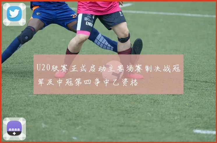 U20联赛正式启动主客场赛制决战冠军及中冠第四争中乙资格