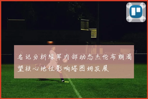 名记分析绿军内部动态杰伦布朗渴望核心地位影响塔图姆发展