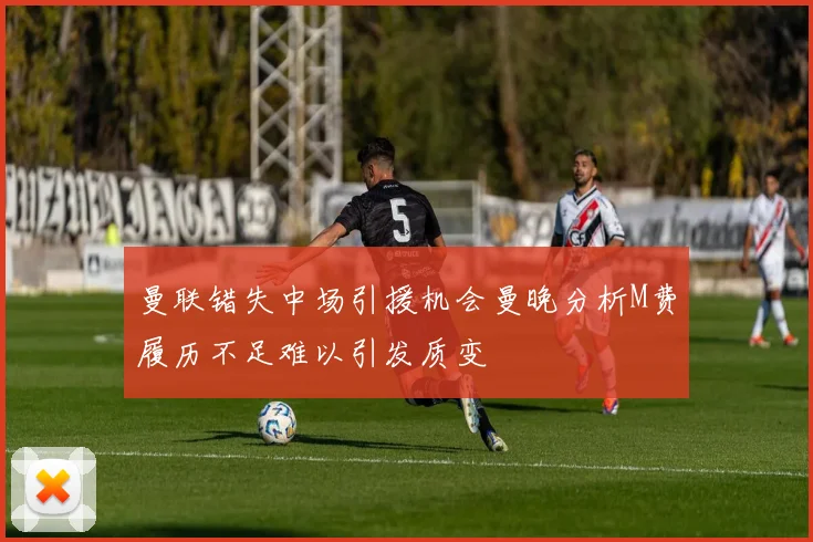 曼联错失中场引援机会曼晚分析M费履历不足难以引发质变