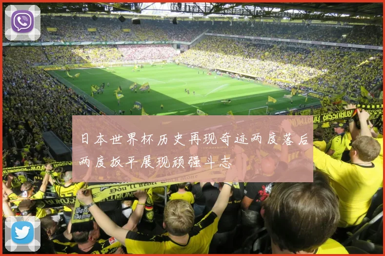 日本世界杯历史再现奇迹两度落后两度扳平展现顽强斗志