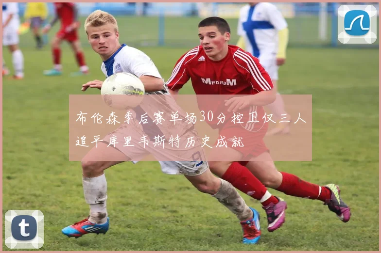 布伦森季后赛单场30分控卫仅三人追平库里韦斯特历史成就