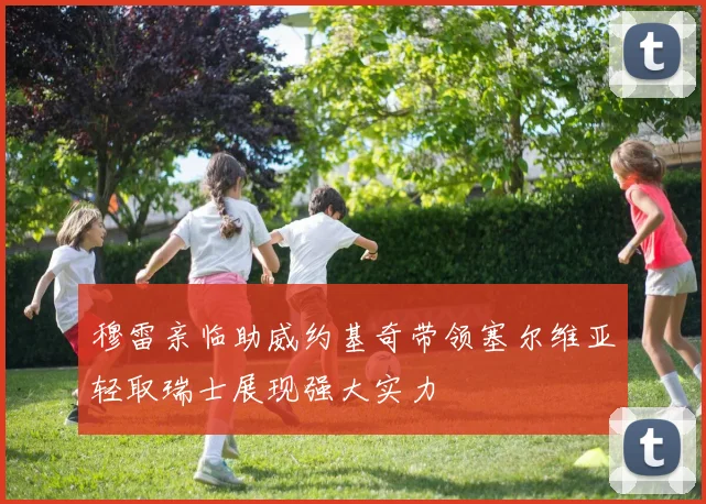 穆雷亲临助威约基奇带领塞尔维亚轻取瑞士展现强大实力