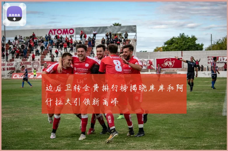 边后卫转会费排行榜揭晓库库和阿什拉夫引领新高峰