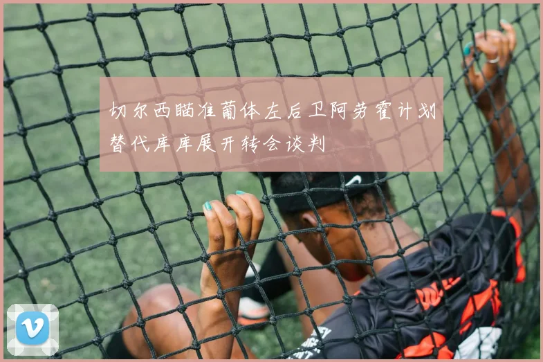 切尔西瞄准葡体左后卫阿劳霍计划替代库库展开转会谈判