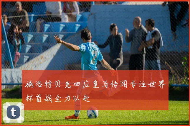施洛特贝克回应皇马传闻专注世界杯首战全力以赴